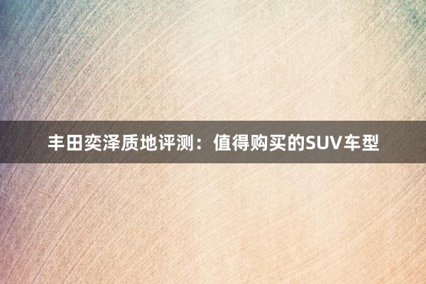 丰田奕泽质地评测：值得购买的SUV车型